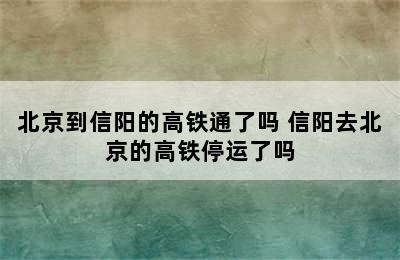 北京到信阳的高铁通了吗 信阳去北京的高铁停运了吗